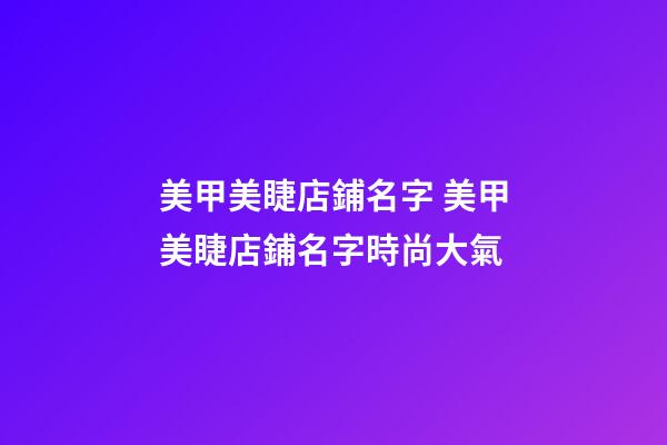 美甲美睫店鋪名字 美甲美睫店鋪名字時尚大氣-第1張-店鋪起名-玄機派